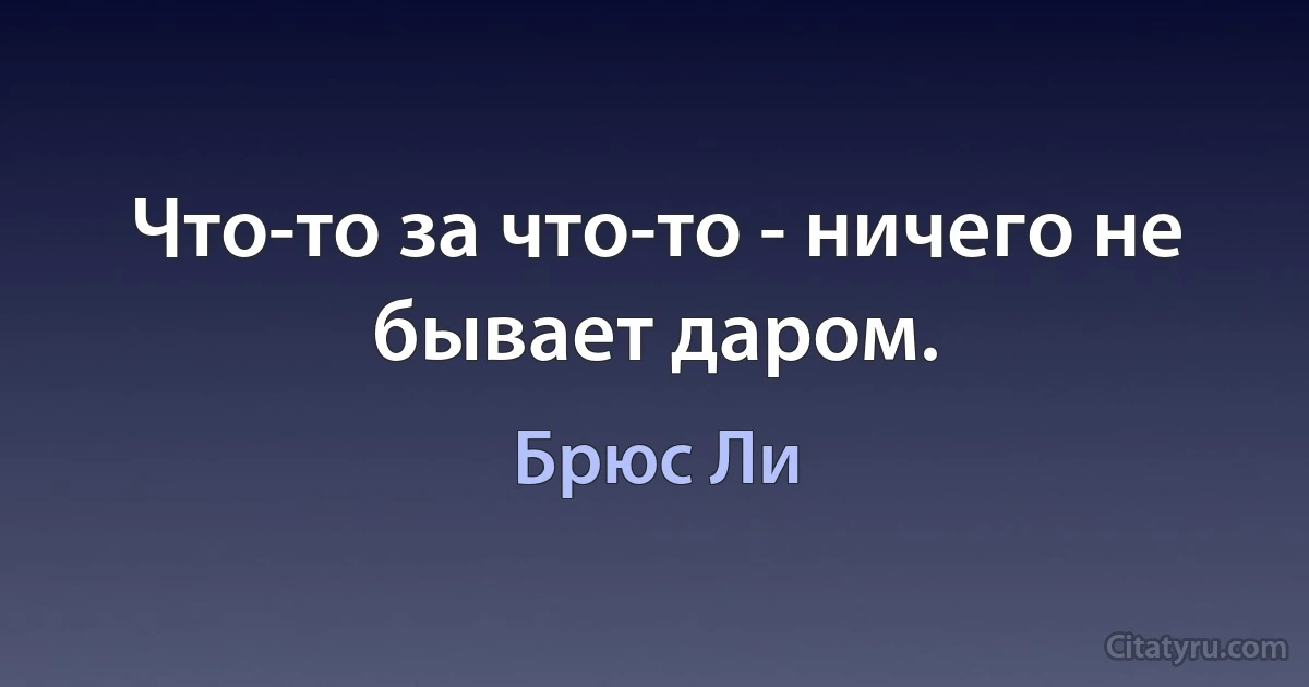 Что-то за что-то - ничего не бывает даром. (Брюс Ли)