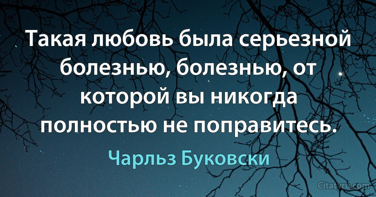 Такая любовь была серьезной болезнью, болезнью, от которой вы никогда полностью не поправитесь. (Чарльз Буковски)