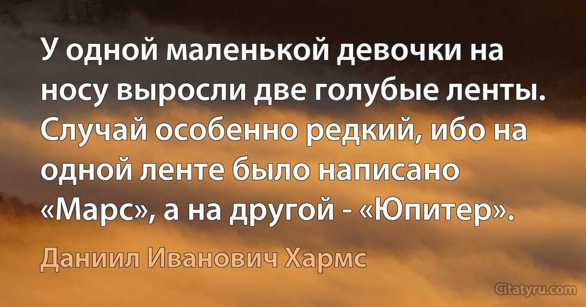 У одной маленькой девочки на носу выросли две голубые ленты. Случай особенно редкий, ибо на одной ленте было написано «Марс», а на другой - «Юпитер». (Даниил Иванович Хармс)