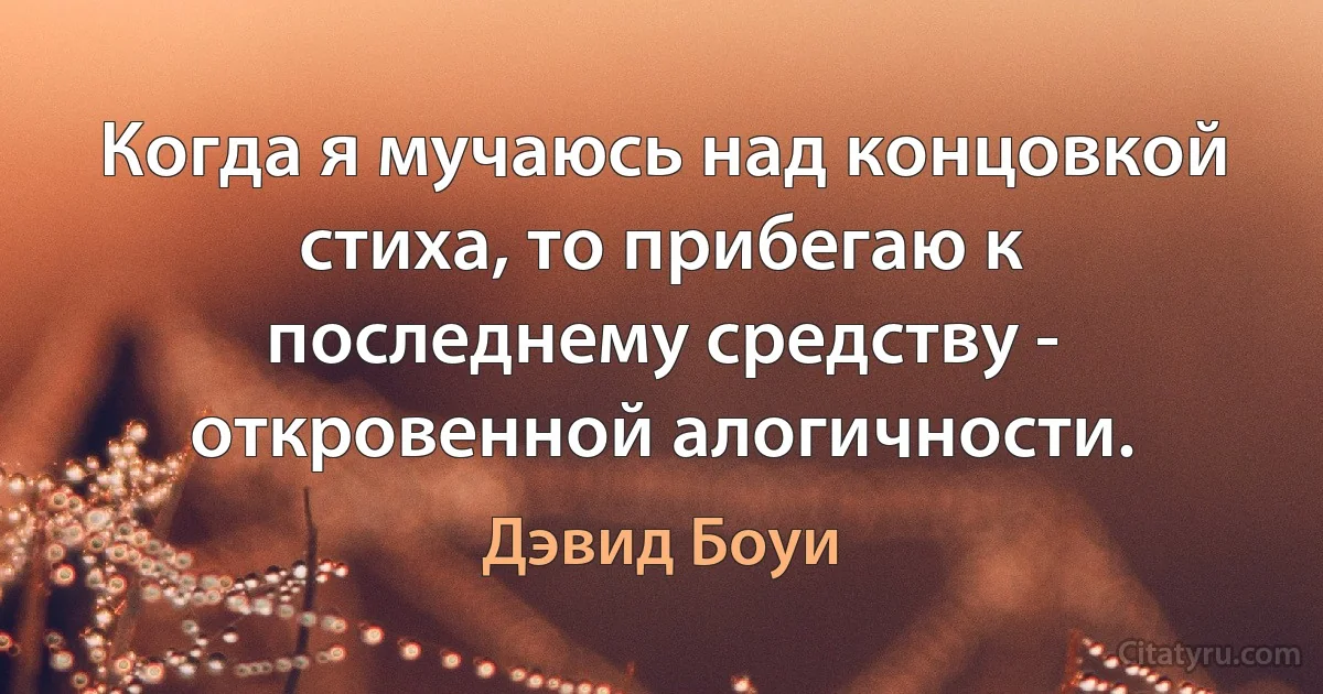 Когда я мучаюсь над концовкой стиха, то прибегаю к последнему средству - откровенной алогичности. (Дэвид Боуи)