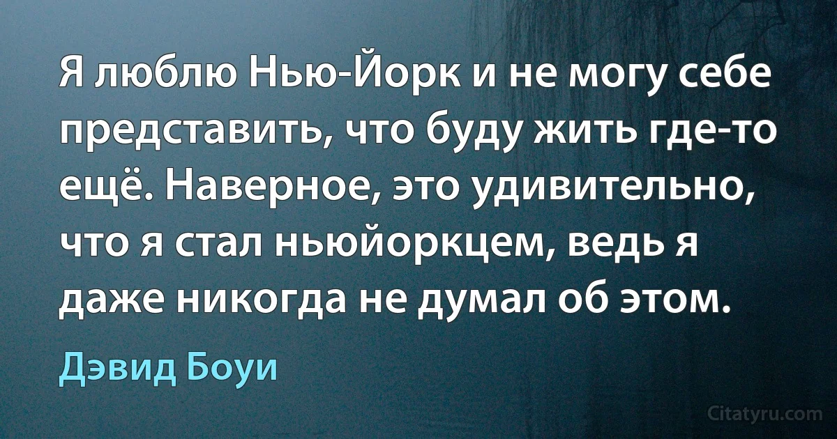 Я люблю Нью-Йорк и не могу себе представить, что буду жить где-то ещё. Наверное, это удивительно, что я стал ньюйоркцем, ведь я даже никогда не думал об этом. (Дэвид Боуи)