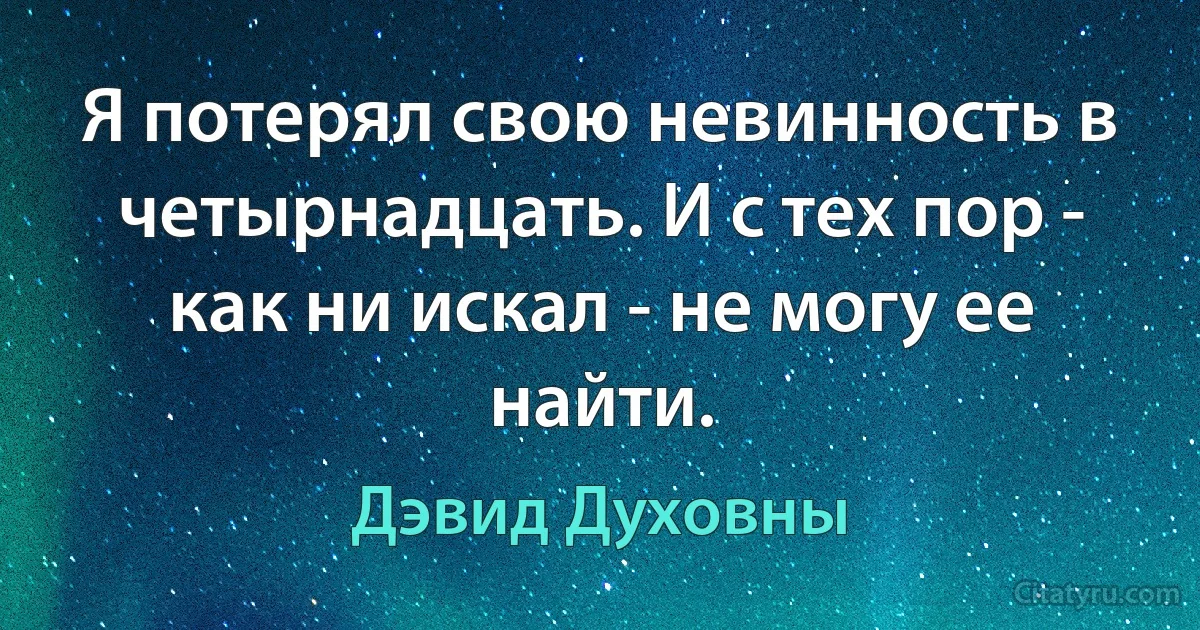 Я потерял свою невинность в четырнадцать. И с тех пор - как ни искал - не могу ее найти. (Дэвид Духовны)