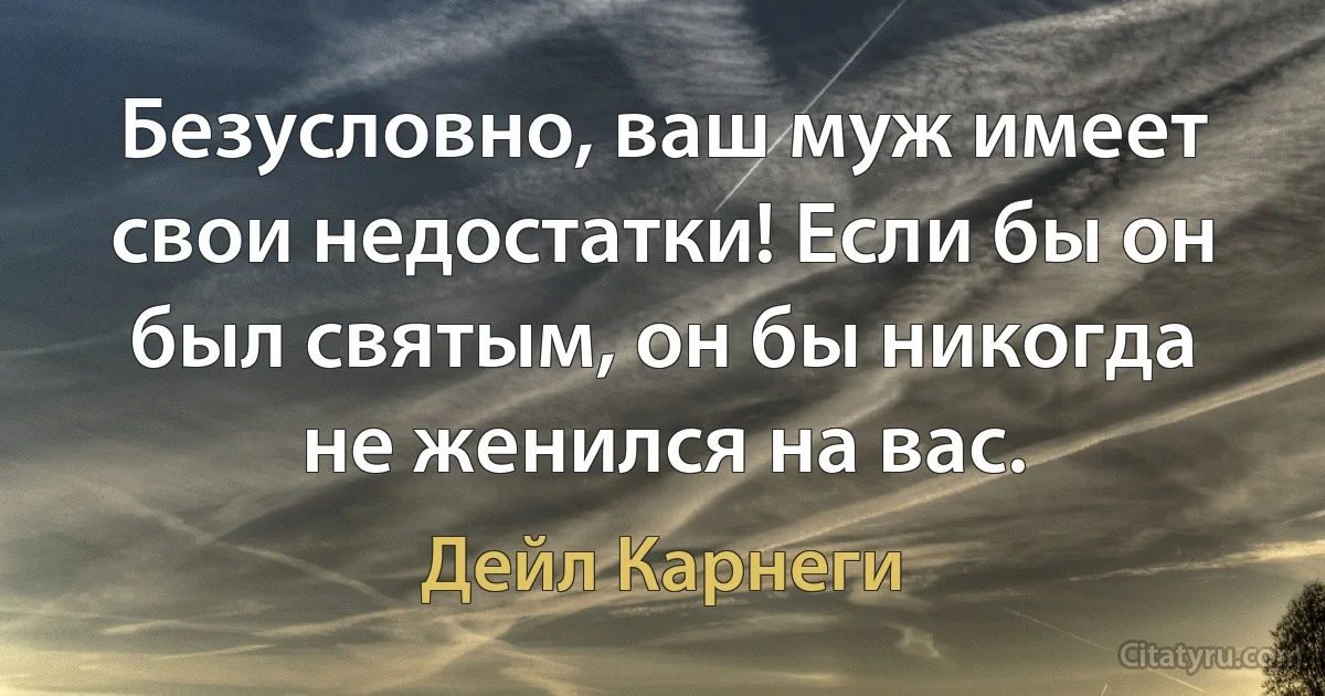 Безусловно, ваш муж имеет свои недостатки! Если бы он был святым, он бы никогда не женился на вас. (Дейл Карнеги)