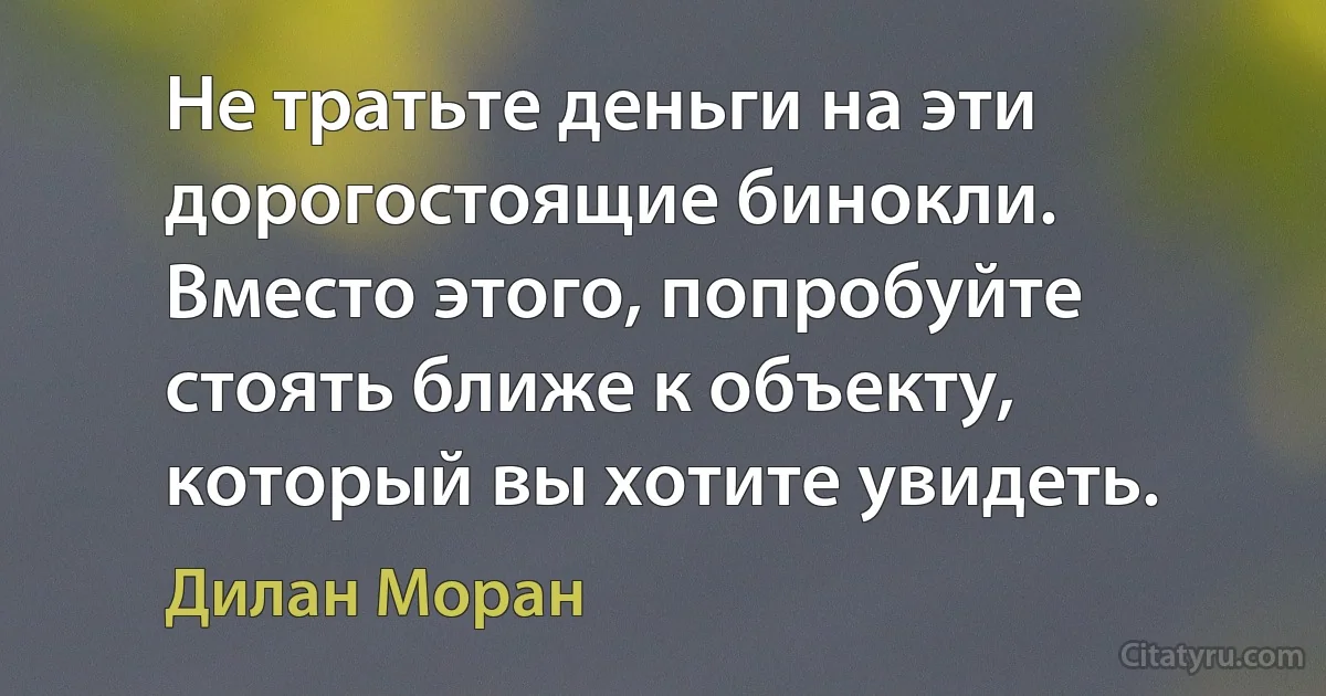 Не тратьте деньги на эти дорогостоящие бинокли. Вместо этого, попробуйте стоять ближе к объекту, который вы хотите увидеть. (Дилан Моран)