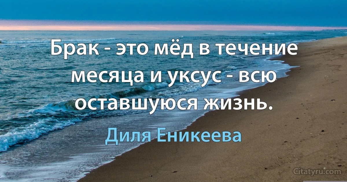 Брак - это мёд в течение месяца и уксус - всю оставшуюся жизнь. (Диля Еникеева)