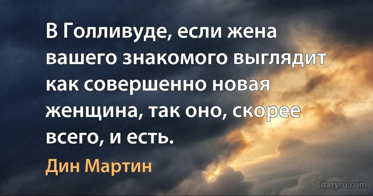 В Голливуде, если жена вашего знакомого выглядит как совершенно новая женщина, так оно, скорее всего, и есть. (Дин Мартин)