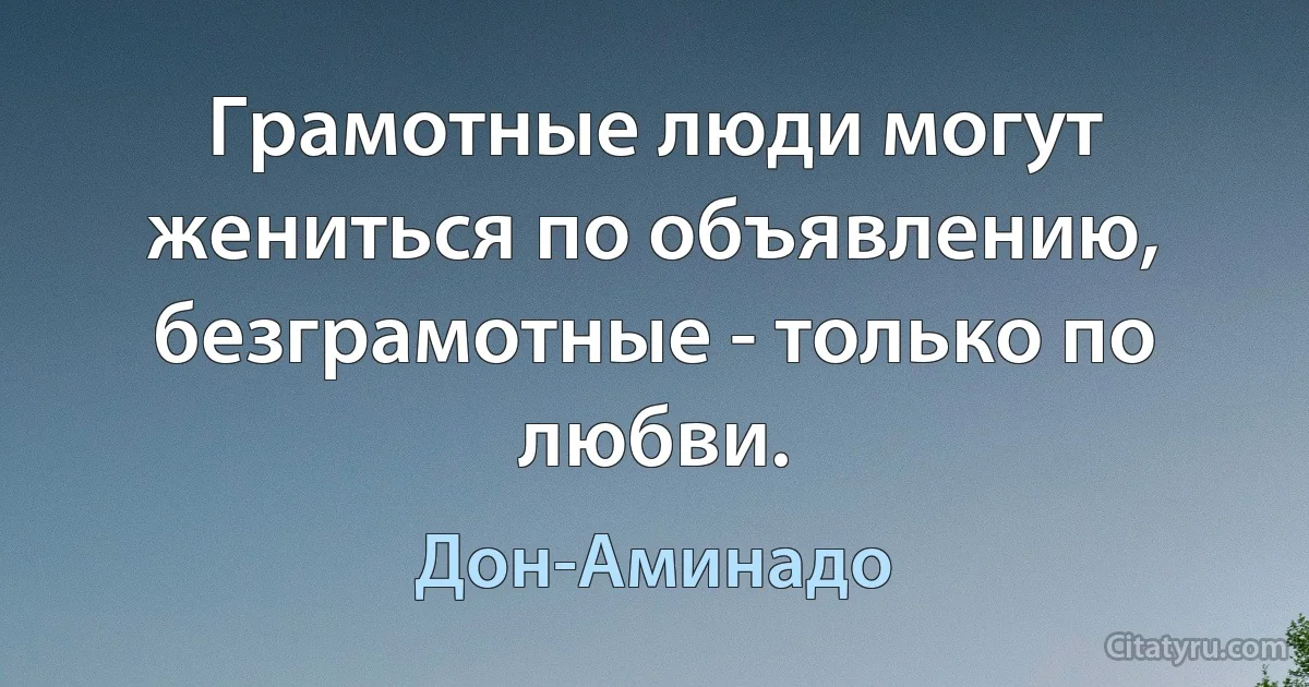 Грамотные люди могут жениться по объявлению, безграмотные - только по любви. (Дон-Аминадо)