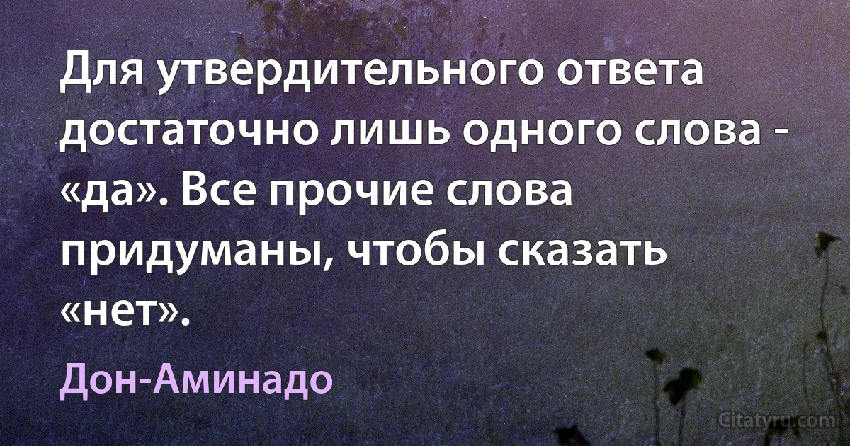 Для утвердительного ответа достаточно лишь одного слова - «да». Все прочие слова придуманы, чтобы сказать «нет». (Дон-Аминадо)