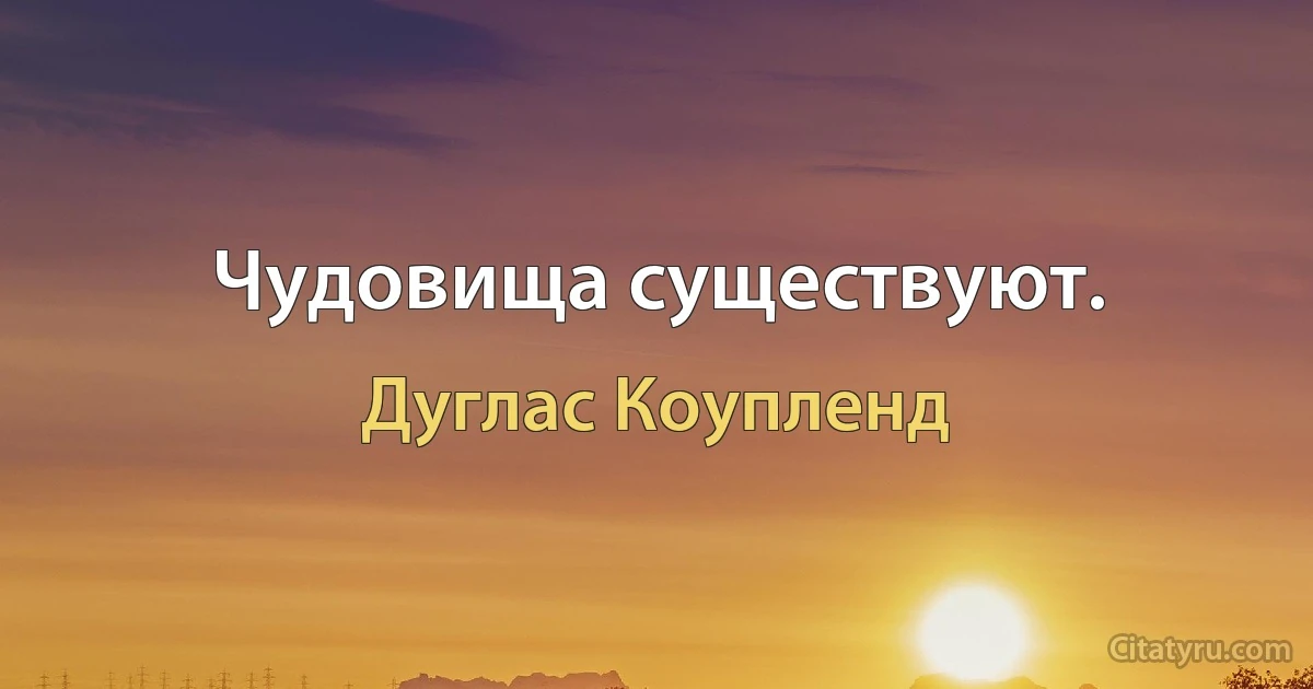 Чудовища существуют. (Дуглас Коупленд)