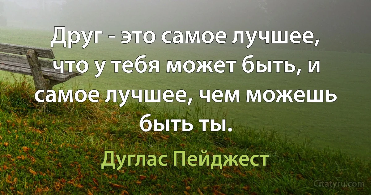 Друг - это самое лучшее, что у тебя может быть, и самое лучшее, чем можешь быть ты. (Дуглас Пейджест)