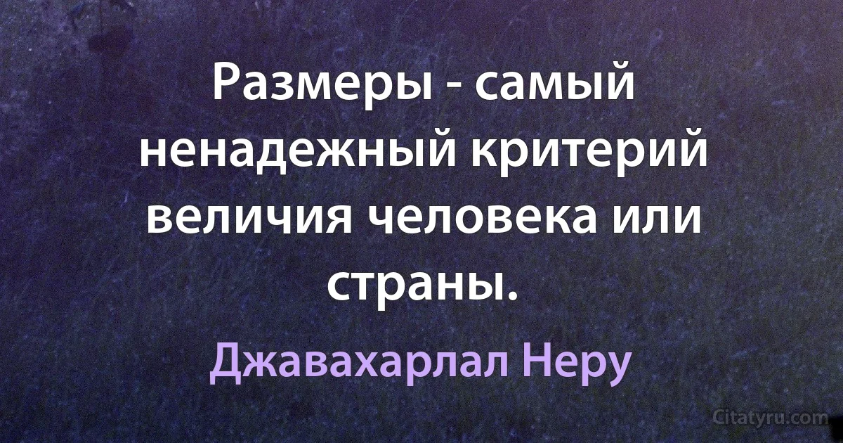 Размеры - самый ненадежный критерий величия человека или страны. (Джавахарлал Неру)