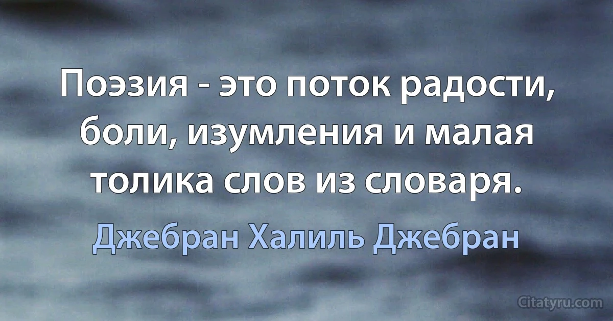 Поэзия - это поток радости, боли, изумления и малая толика слов из словаря. (Джебран Халиль Джебран)