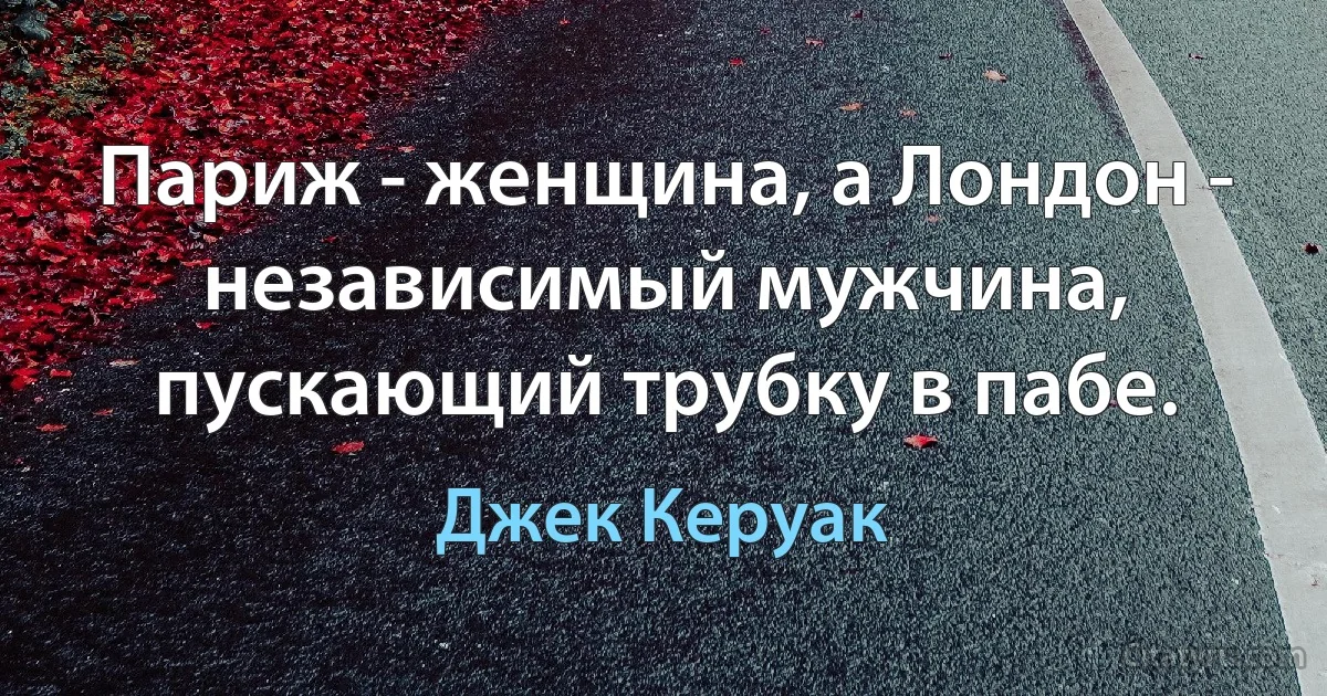 Париж - женщина, а Лондон - независимый мужчина, пускающий трубку в пабе. (Джек Керуак)