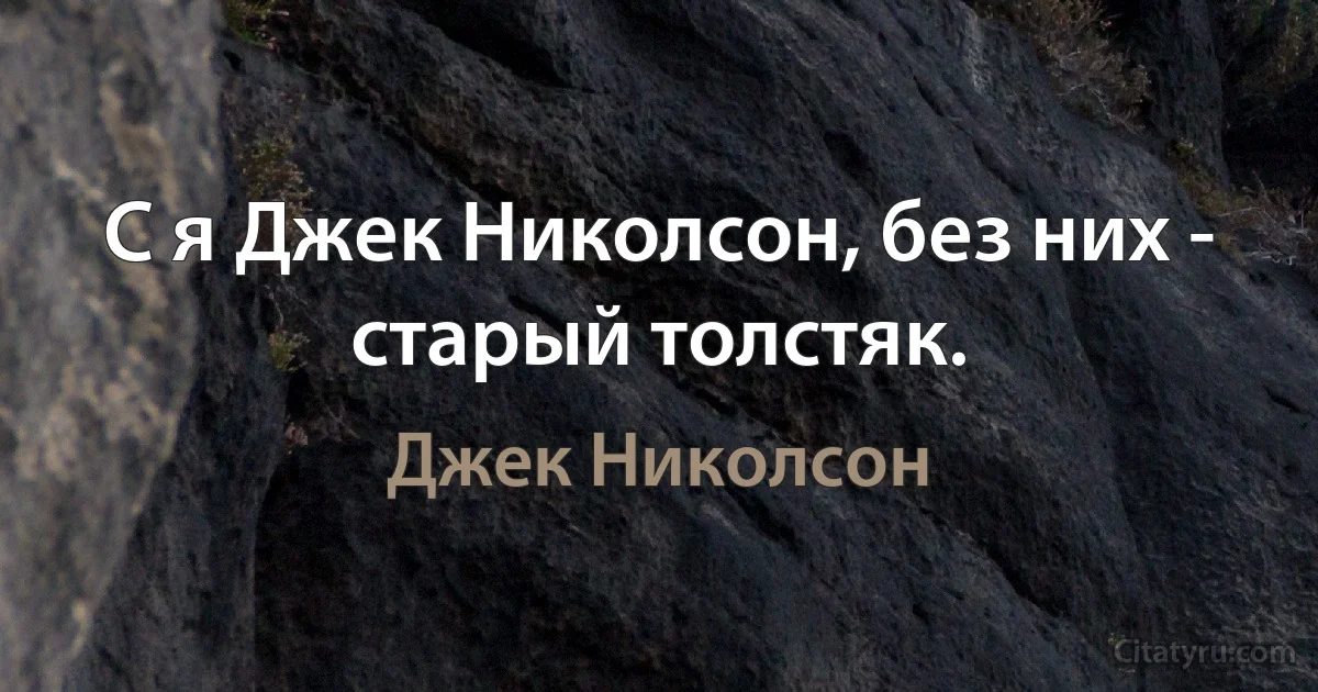 С я Джек Николсон, без них - старый толстяк. (Джек Николсон)