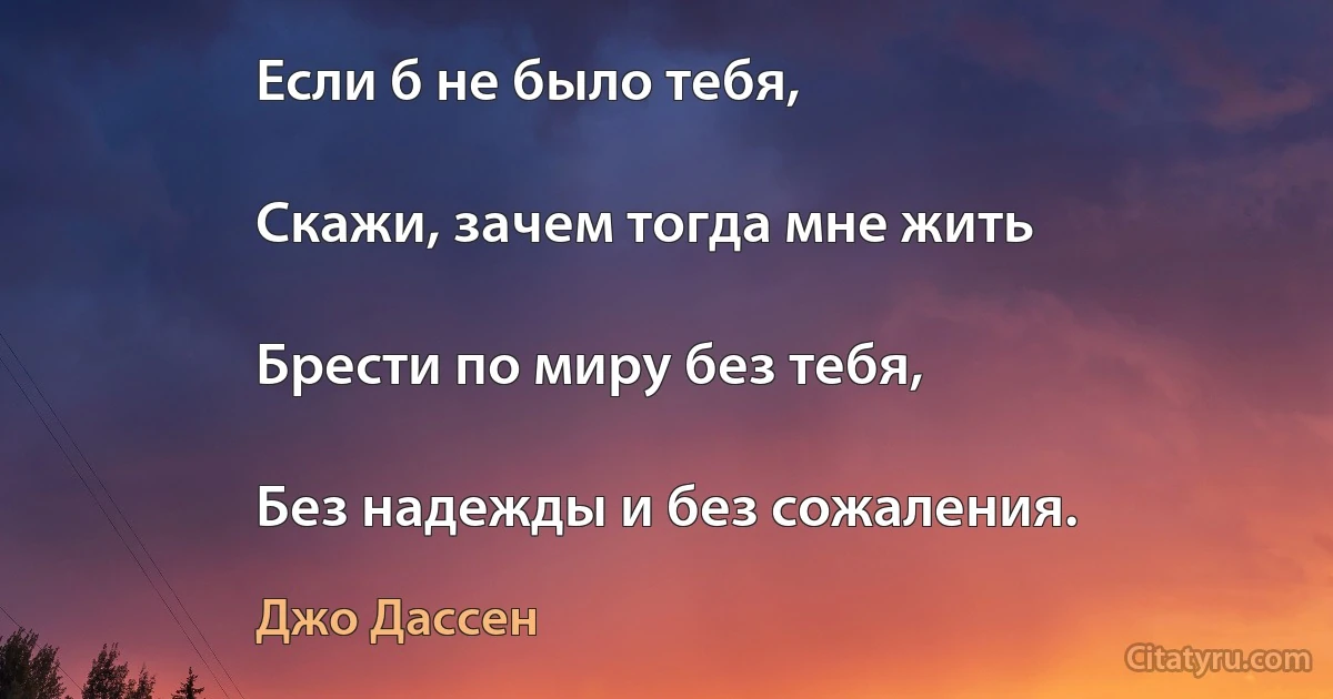 Если б не было тебя,

Скажи, зачем тогда мне жить

Брести по миру без тебя,

Без надежды и без сожаления. (Джо Дассен)