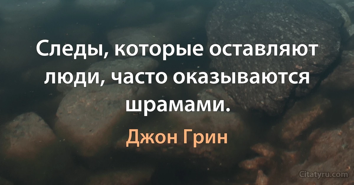 Следы, которые оставляют люди, часто оказываются шрамами. (Джон Грин)