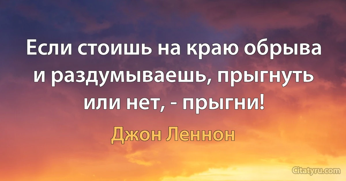 Если стоишь на краю обрыва и раздумываешь, прыгнуть или нет, - прыгни! (Джон Леннон)