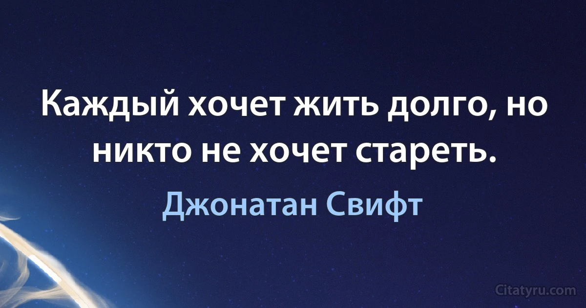 Каждый хочет жить долго, но никто не хочет стареть. (Джонатан Свифт)