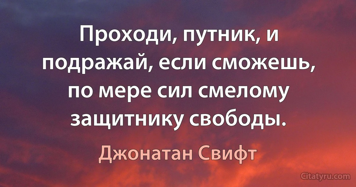 Проходи, путник, и подражай, если сможешь, по мере сил смелому защитнику свободы. (Джонатан Свифт)