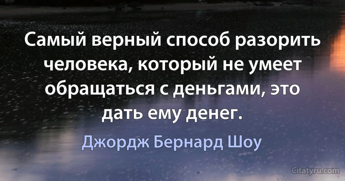 Самый верный способ разорить человека, который не умеет обращаться с деньгами, это дать ему денег. (Джордж Бернард Шоу)