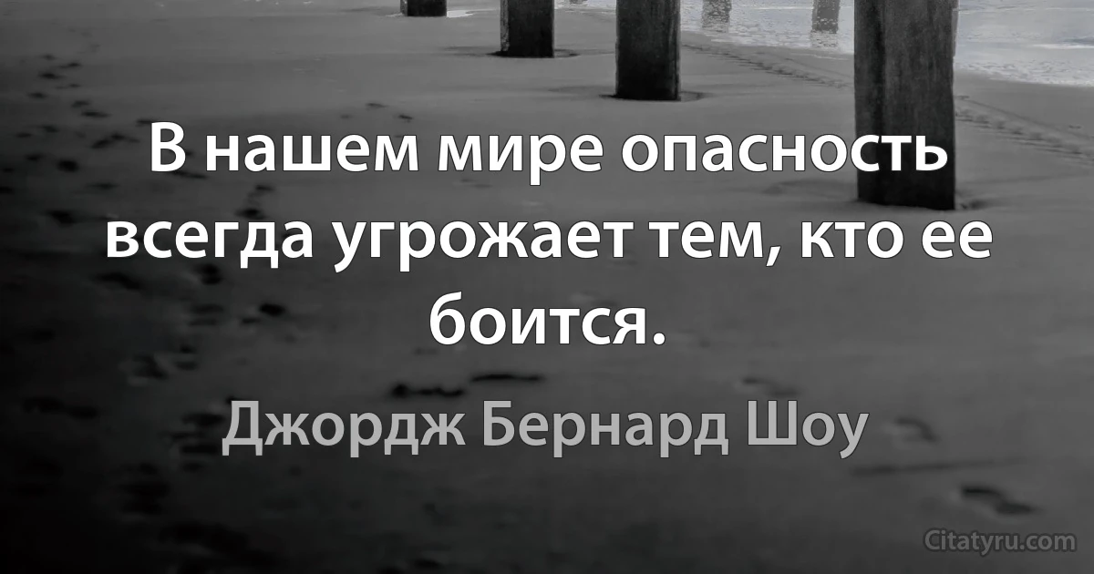 В нашем мире опасность всегда угрожает тем, кто ее боится. (Джордж Бернард Шоу)