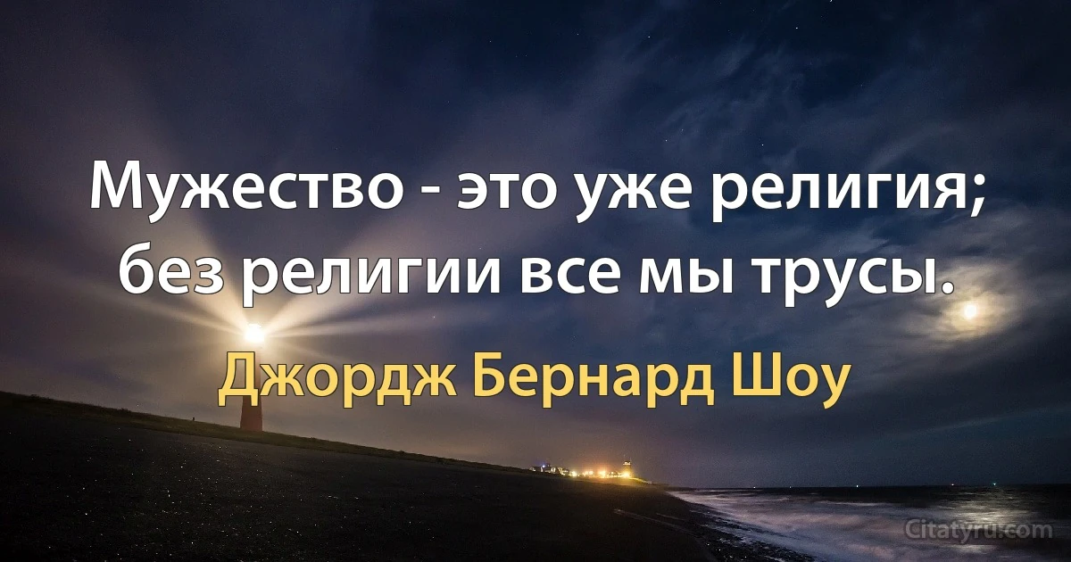 Мужество - это уже религия; без религии все мы трусы. (Джордж Бернард Шоу)