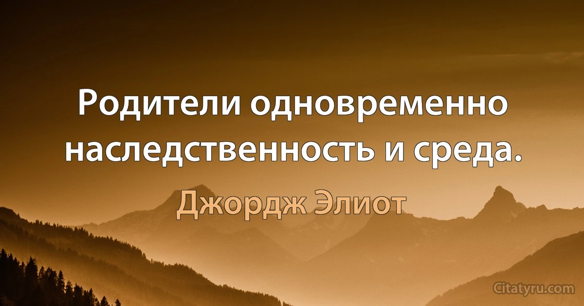 Родители одновременно наследственность и среда. (Джордж Элиот)