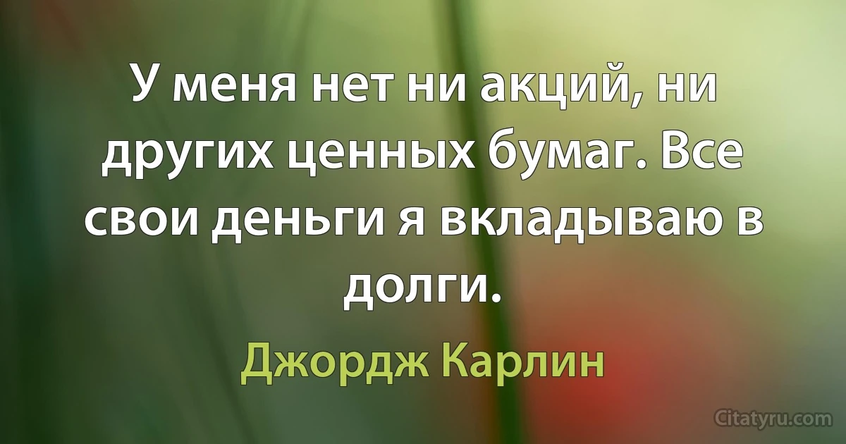 У меня нет ни акций, ни других ценных бумаг. Все свои деньги я вкладываю в долги. (Джордж Карлин)