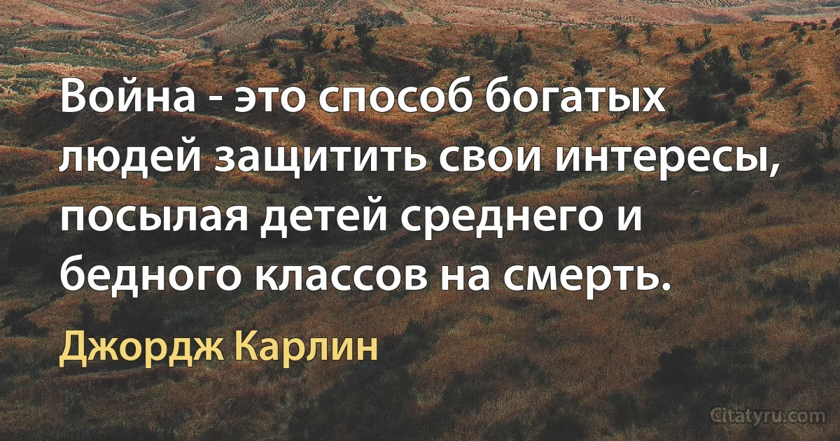 Война - это способ богатых людей защитить свои интересы, посылая детей среднего и бедного классов на смерть. (Джордж Карлин)