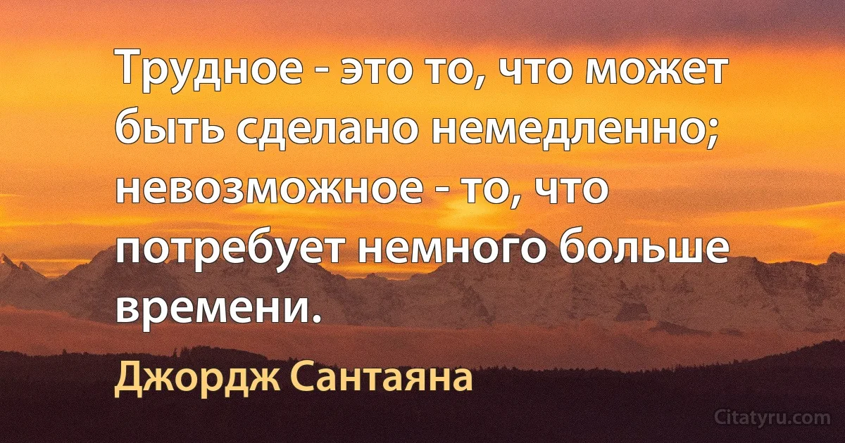 Трудное - это то, что может быть сделано немедленно; невозможное - то, что потребует немного больше времени. (Джордж Сантаяна)