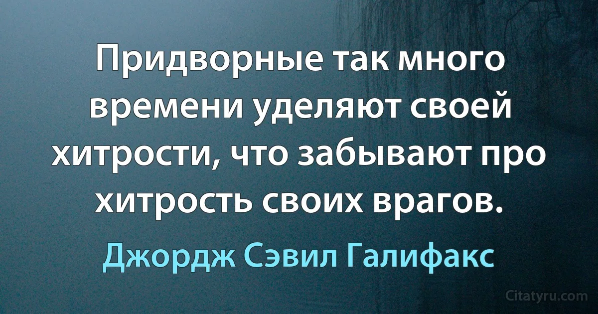 Придворные так много времени уделяют своей хитрости, что забывают про хитрость своих врагов. (Джордж Сэвил Галифакс)