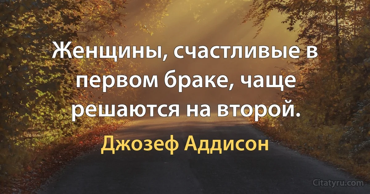 Женщины, счастливые в первом браке, чаще решаются на второй. (Джозеф Аддисон)