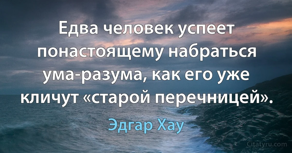 Едва человек успеет понастоящему набраться ума-разума, как его уже кличут «старой перечницей». (Эдгар Хау)