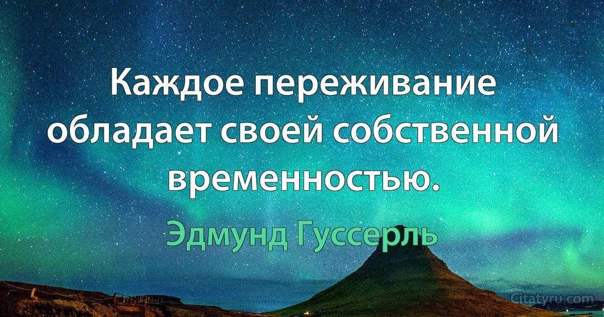 Каждое переживание обладает своей собственной временностью. (Эдмунд Гуссерль)