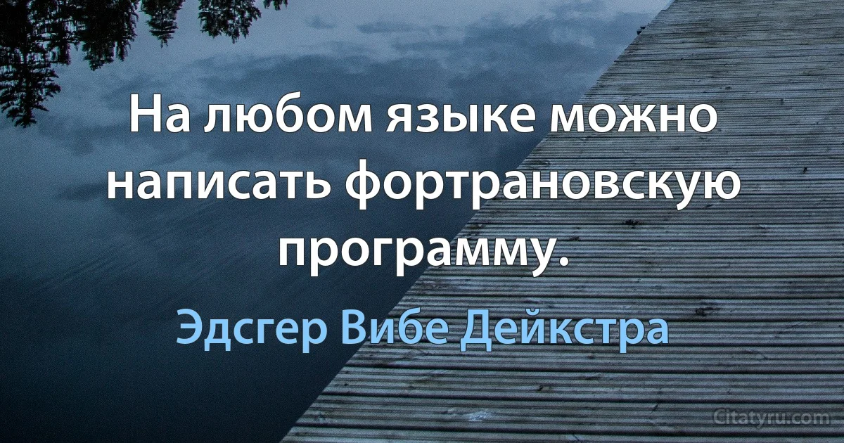 На любом языке можно написать фортрановскую программу. (Эдсгер Вибе Дейкстра)