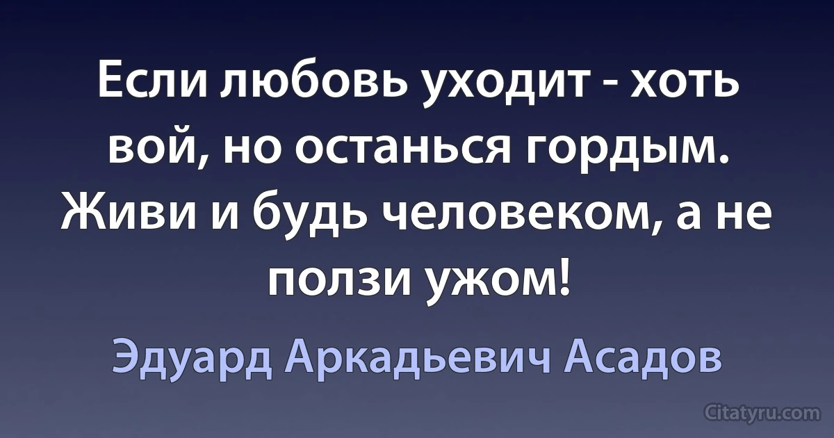 Если любовь уходит - хоть вой, но останься гордым.
Живи и будь человеком, а не ползи ужом! (Эдуард Аркадьевич Асадов)