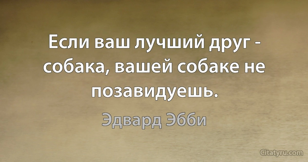 Если ваш лучший друг - собака, вашей собаке не позавидуешь. (Эдвард Эбби)