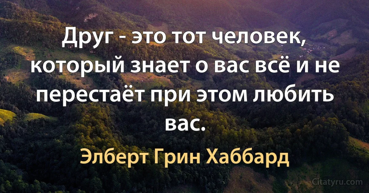 Друг - это тот человек, который знает о вас всё и не перестаёт при этом любить вас. (Элберт Грин Хаббард)