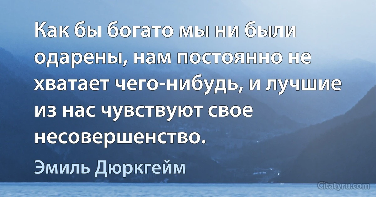 Как бы богато мы ни были одарены, нам постоянно не хватает чего-нибудь, и лучшие из нас чувствуют свое несовершенство. (Эмиль Дюркгейм)