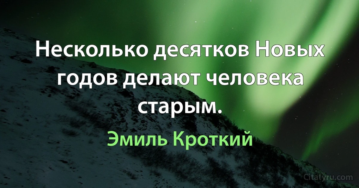 Несколько десятков Новых годов делают человека старым. (Эмиль Кроткий)