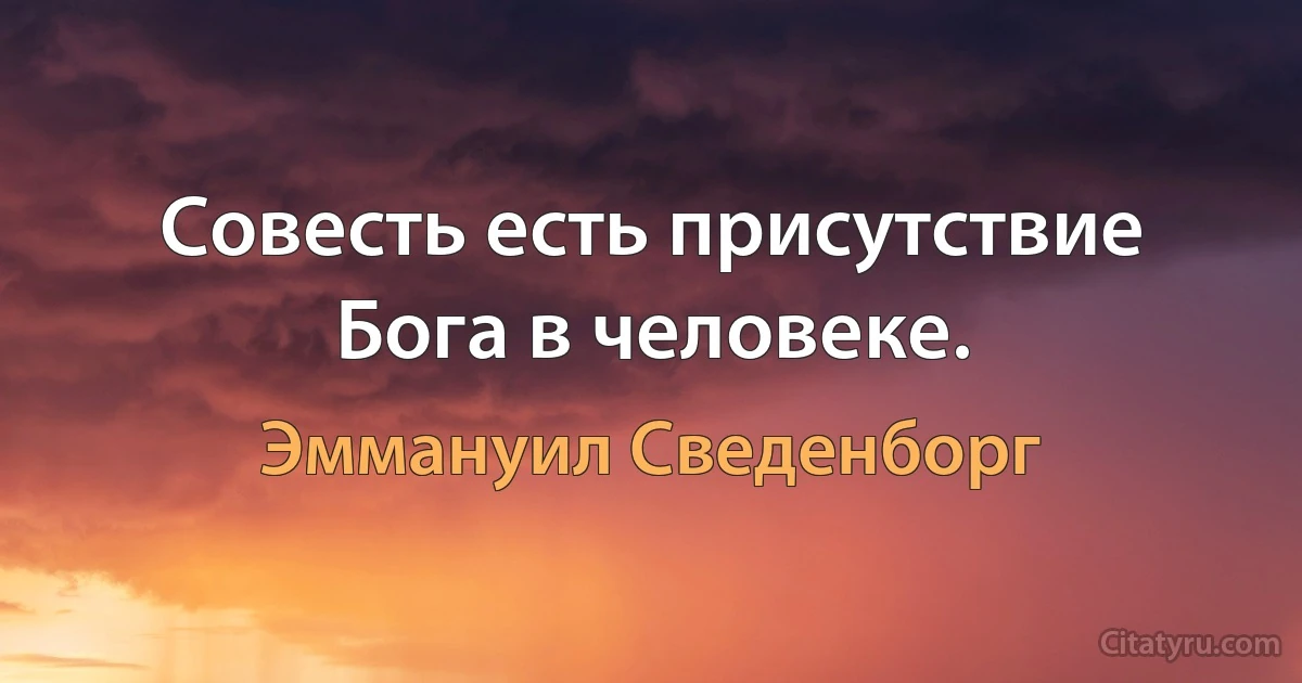 Совесть есть присутствие Бога в человеке. (Эммануил Сведенборг)