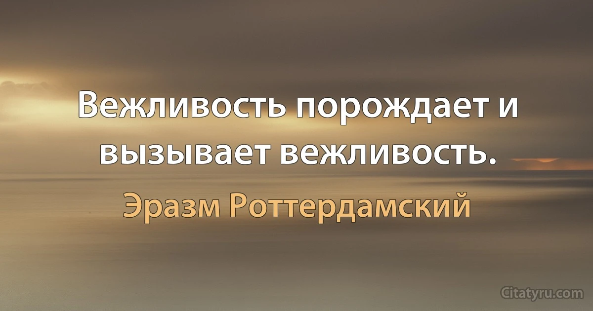 Вежливость порождает и вызывает вежливость. (Эразм Роттердамский)