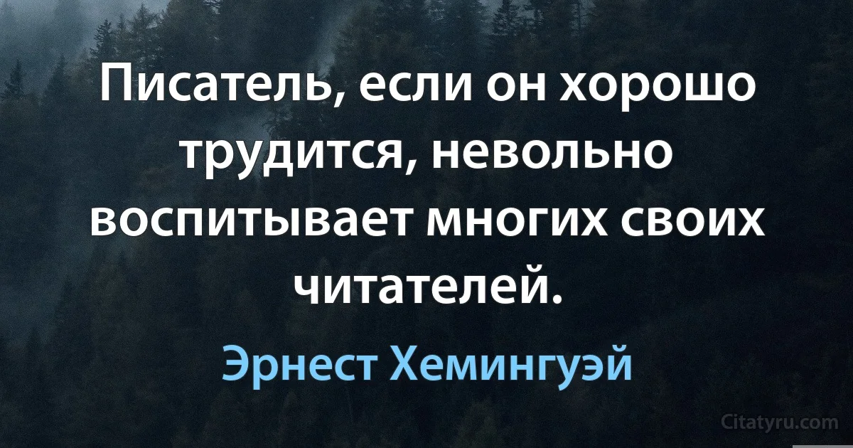 Писатель, если он хорошо трудится, невольно воспитывает многих своих читателей. (Эрнест Хемингуэй)