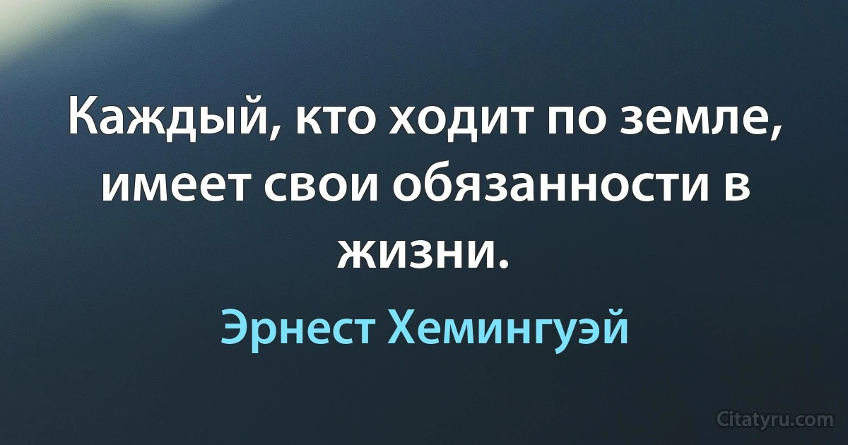 Каждый, кто ходит по земле, имеет свои обязанности в жизни. (Эрнест Хемингуэй)