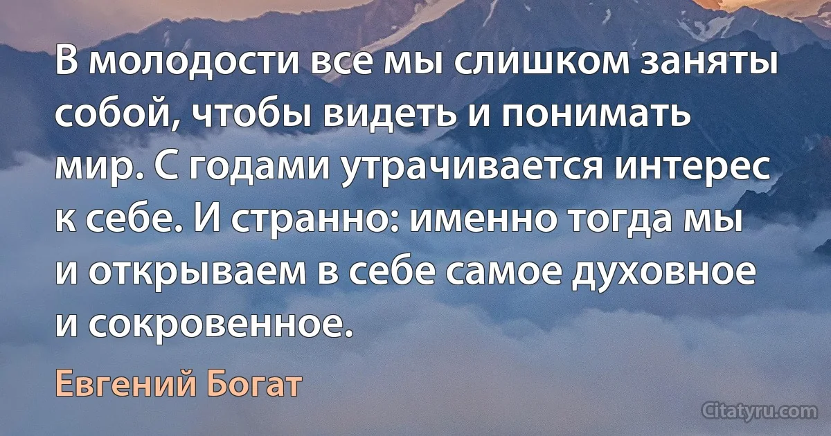 В молодости все мы слишком заняты собой, чтобы видеть и понимать мир. С годами утрачивается интерес к себе. И странно: именно тогда мы и открываем в себе самое духовное и сокровенное. (Евгений Богат)