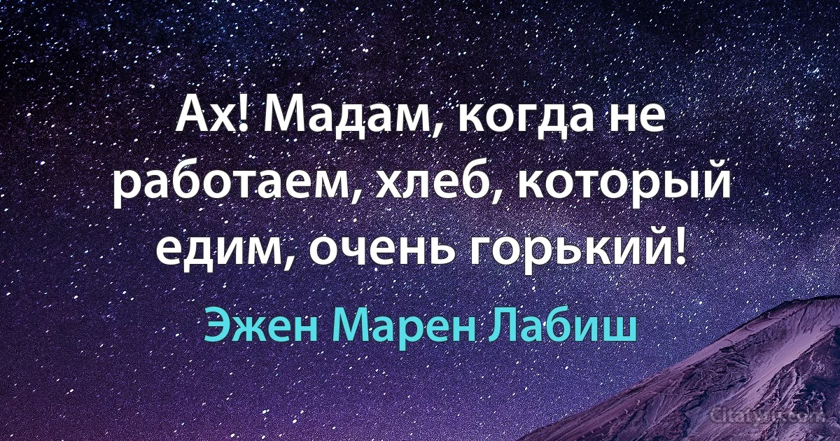 Ах! Мадам, когда не работаем, хлеб, который едим, очень горький! (Эжен Марен Лабиш)