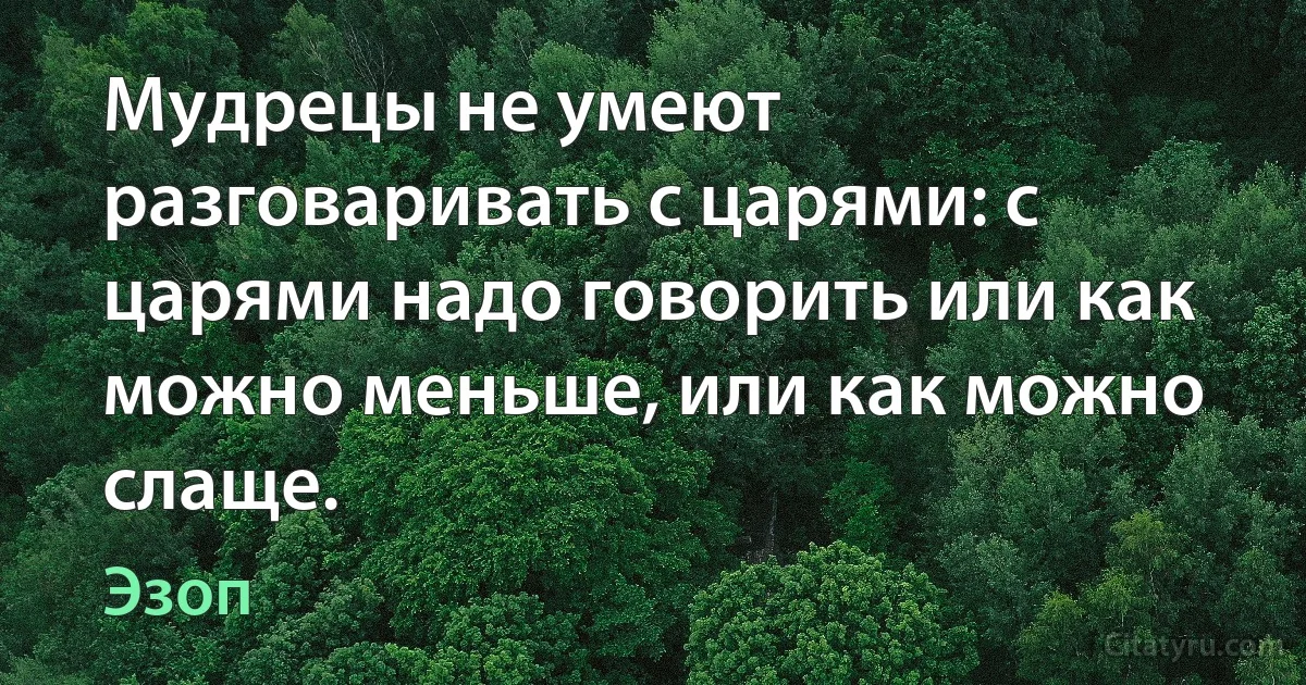 Мудрецы не умеют разговаривать с царями: с царями надо говорить или как можно меньше, или как можно слаще. (Эзоп)