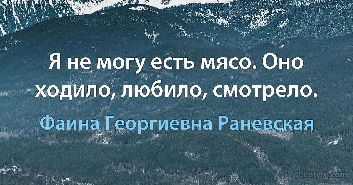 Я не могу есть мясо. Оно ходило, любило, смотрело. (Фаина Георгиевна Раневская)