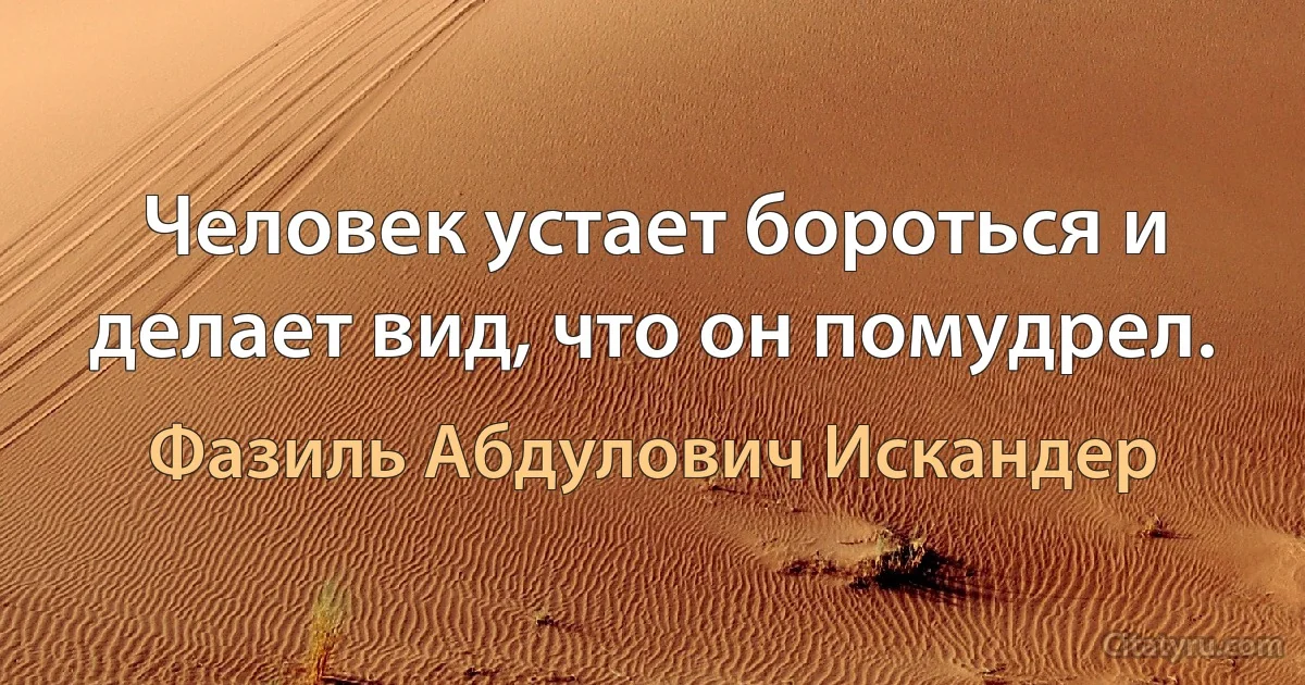 Человек устает бороться и делает вид, что он помудрел. (Фазиль Абдулович Искандер)