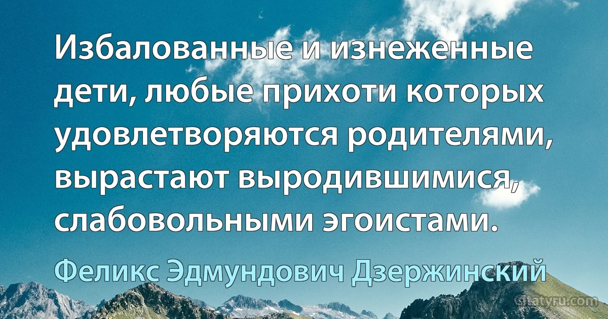 Избалованные и изнеженные дети, любые прихоти которых удовлетворяются родителями, вырастают выродившимися, слабовольными эгоистами. (Феликс Эдмундович Дзержинский)